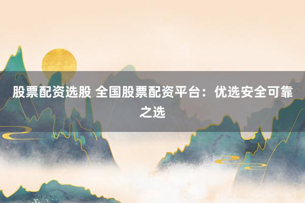 股票配资选股 全国股票配资平台：优选安全可靠之选