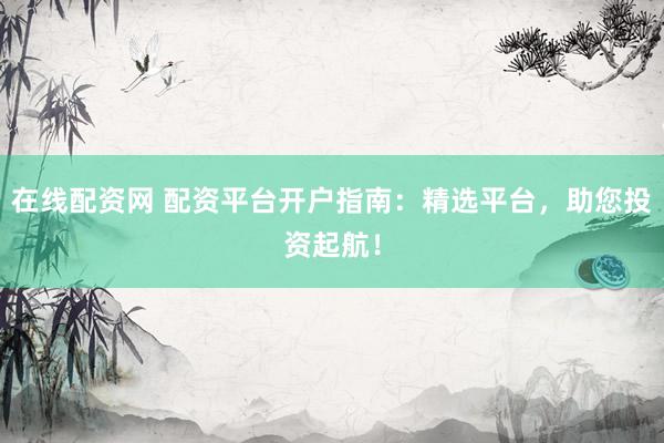 在线配资网 配资平台开户指南:精选平台,助您投资起航!