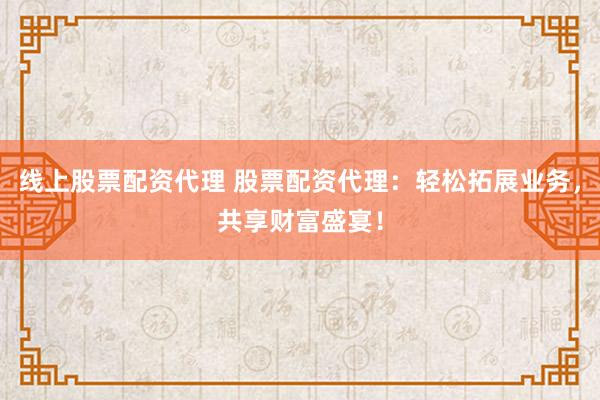 线上股票配资代理 股票配资代理：轻松拓展业务，共享财富盛宴！