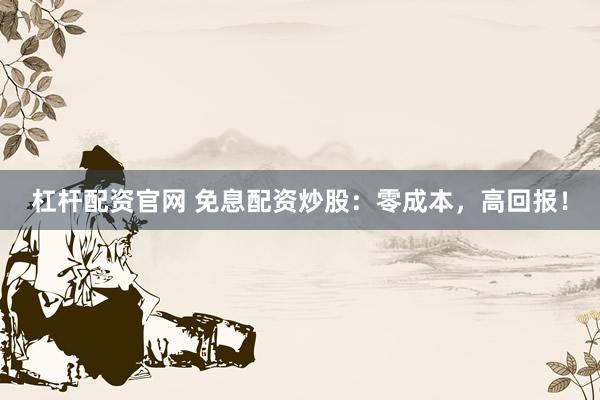 杠杆配资官网 免息配资炒股:零成本,高回报!