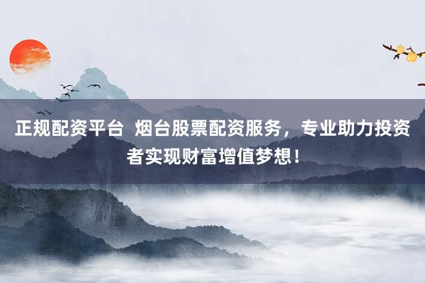 正规配资平台  烟台股票配资服务，专业助力投资者实现财富增值梦想！