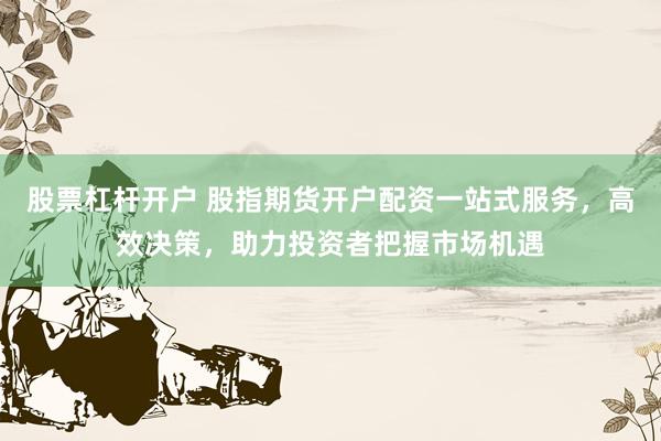 股票杠杆开户 股指期货开户配资一站式服务，高效决策，助力投资者把握市场机遇