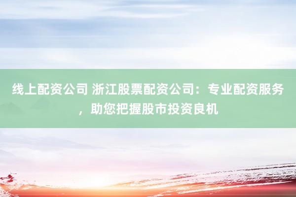 线上配资公司 浙江股票配资公司：专业配资服务，助您把握股市投资良机