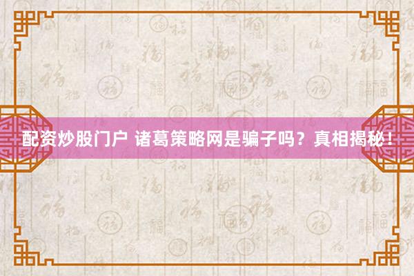 配资炒股门户 诸葛策略网是骗子吗？真相揭秘！