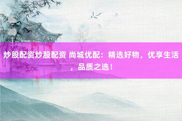 炒股配资炒股配资 尚城优配：精选好物，优享生活，品质之选！