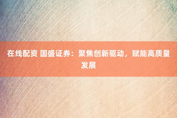 在线配资 国盛证券：聚焦创新驱动，赋能高质量发展