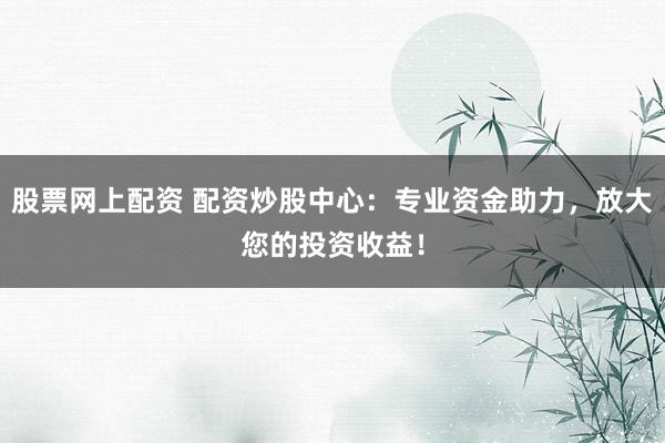 股票网上配资 配资炒股中心:专业资金助力,放大您的投资收益!