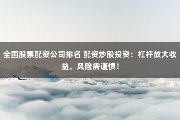 全国股票配资公司排名 配资炒股投资:杠杆放大收益,风险需谨慎!