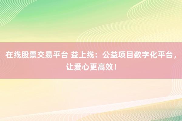 在线股票交易平台 益上线:公益项目数字化平台,让爱心更高效!