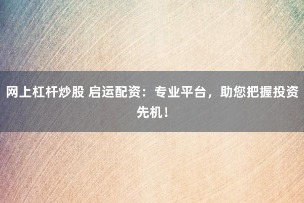 网上杠杆炒股 启运配资:专业平台,助您把握投资先机!