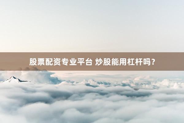 股票配资专业平台 炒股能用杠杆吗?