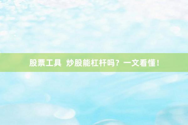 股票工具 炒股能杠杆吗?一文看懂!
