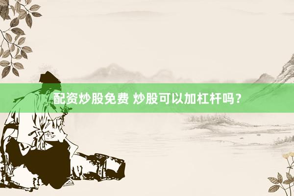 配资炒股免费 炒股可以加杠杆吗?
