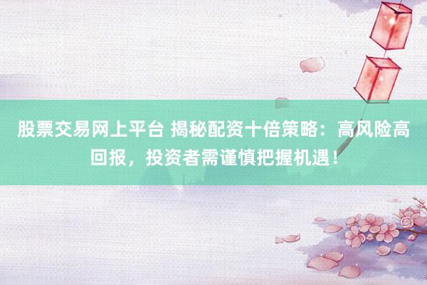 股票交易网上平台 揭秘配资十倍策略:高风险高回报,投资者需谨慎把握机遇!