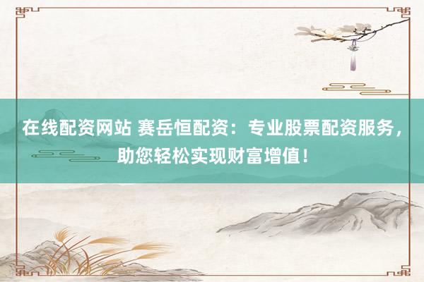 在线配资网站 赛岳恒配资:专业股票配资服务,助您轻松实现财富增值!