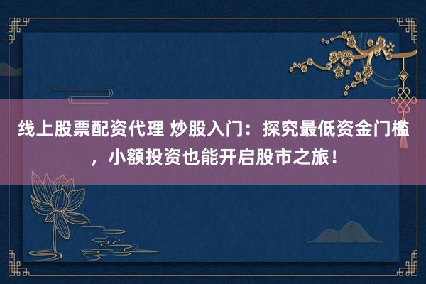 线上股票配资代理 炒股入门:探究最低资金门槛,小额投资也能开启股市之旅!