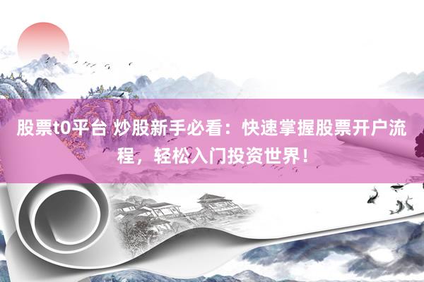 股票t0平台 炒股新手必看:快速掌握股票开户流程,轻松入门投资世界!