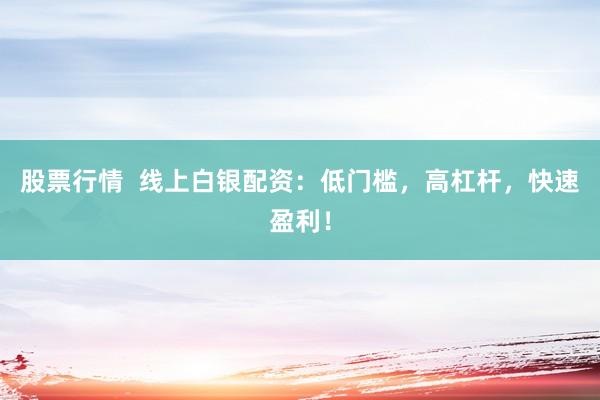 股票行情 线上白银配资:低门槛,高杠杆,快速盈利!