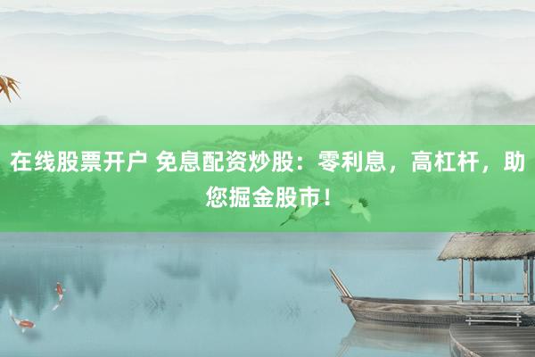 在线股票开户 免息配资炒股:零利息,高杠杆,助您掘金股市!