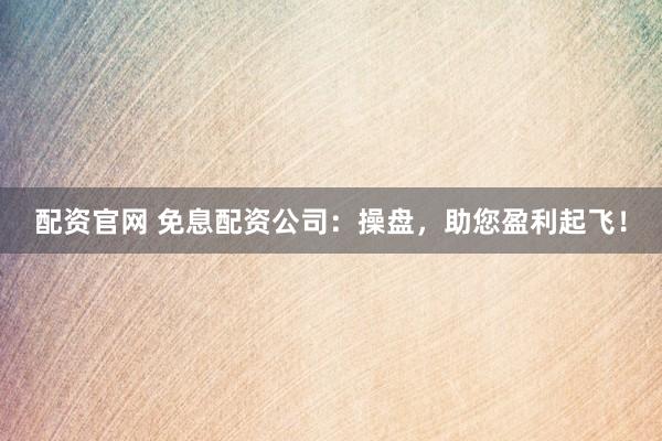 配资官网 免息配资公司:操盘,助您盈利起飞!