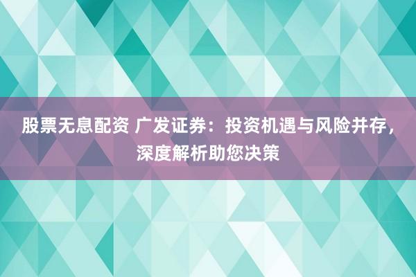股票无息配资 广发证券:投资机遇与风险并存,深度解析助您决策