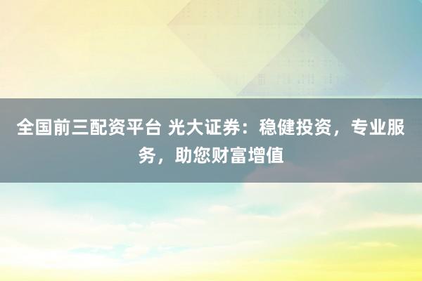 全国前三配资平台 光大证券:稳健投资,专业服务,助您财富增值