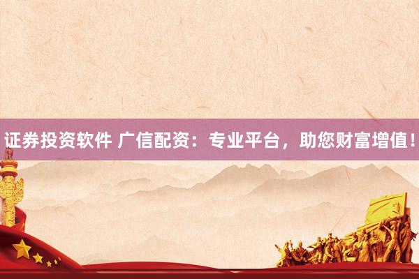证券投资软件 广信配资:专业平台,助您财富增值!