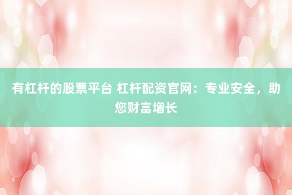 有杠杆的股票平台 杠杆配资官网:专业安全,助您财富增长