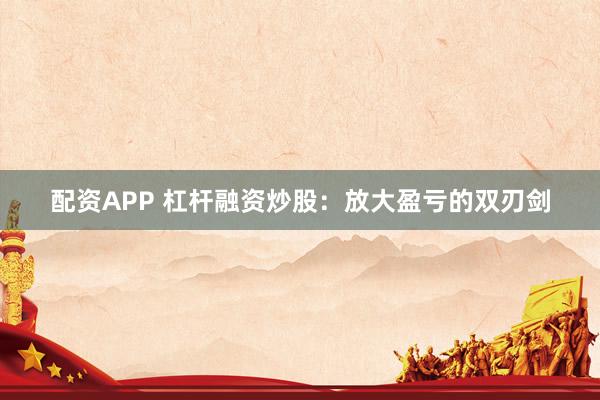 配资APP 杠杆融资炒股:放大盈亏的双刃剑