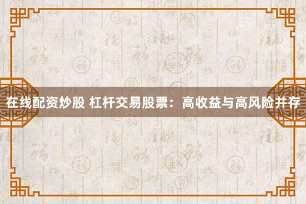 在线配资炒股 杠杆交易股票:高收益与高风险并存