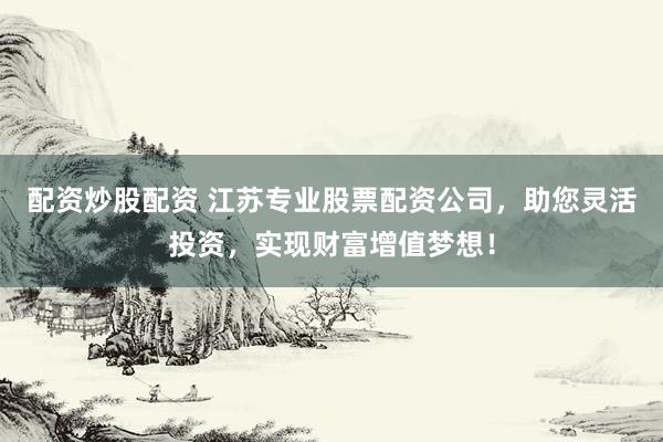 配资炒股配资 江苏专业股票配资公司,助您灵活投资,实现财富增值梦想!