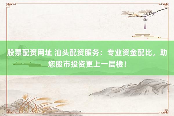 股票配资网址 汕头配资服务:专业资金配比,助您股市投资更上一层楼!