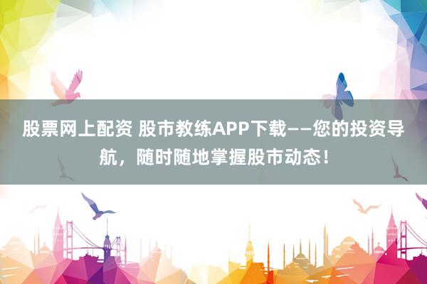 股票网上配资 股市教练APP下载——您的投资导航,随时随地掌握股市动态!