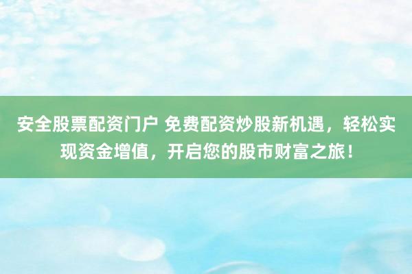 安全股票配资门户 免费配资炒股新机遇,轻松实现资金增值,开启您的股市财富之旅!