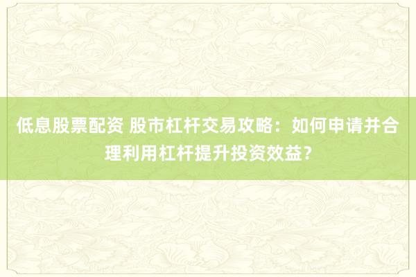 低息股票配资 股市杠杆交易攻略:如何申请并合理利用杠杆提升投资效益?