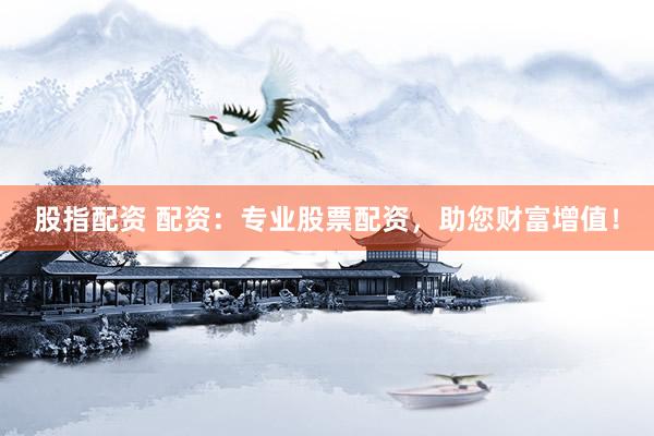 股指配资 配资：专业股票配资，助您财富增值！