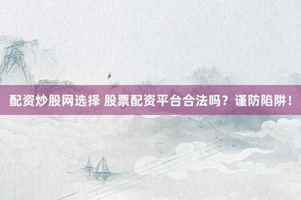 配资炒股网选择 股票配资平台合法吗？谨防陷阱！