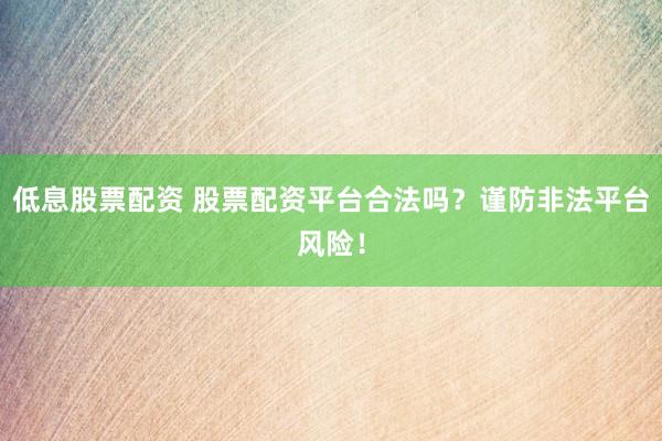 低息股票配资 股票配资平台合法吗？谨防非法平台风险！