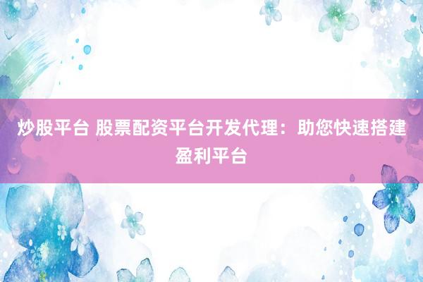 炒股平台 股票配资平台开发代理：助您快速搭建盈利平台