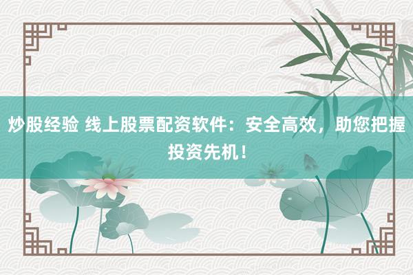 炒股经验 线上股票配资软件：安全高效，助您把握投资先机！