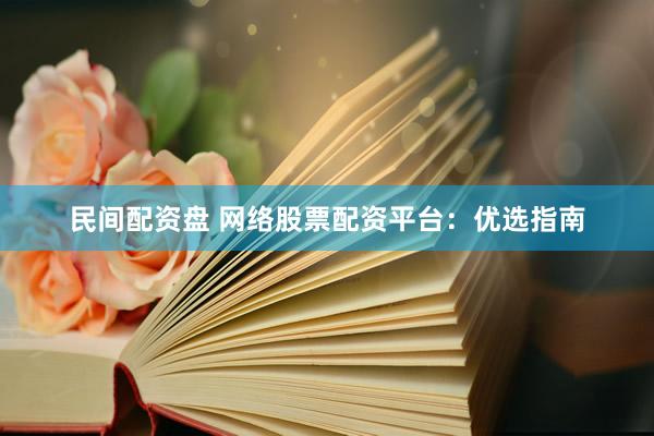 民间配资盘 网络股票配资平台：优选指南