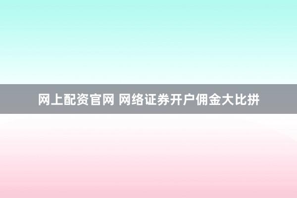 网上配资官网 网络证券开户佣金大比拼