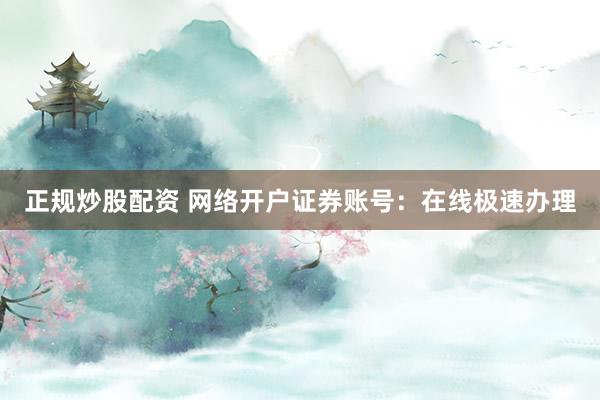 正规炒股配资 网络开户证券账号：在线极速办理