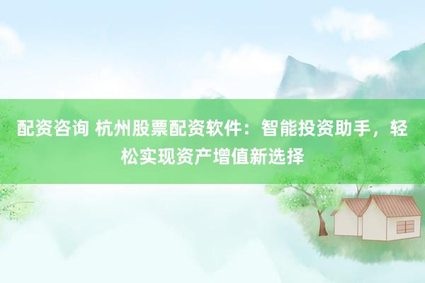 配资咨询 杭州股票配资软件：智能投资助手，轻松实现资产增值新选择
