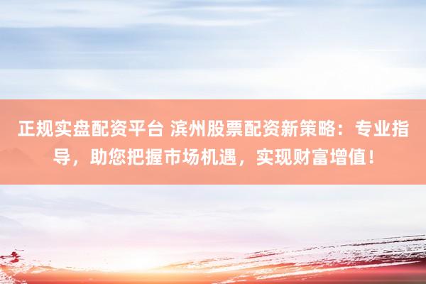 正规实盘配资平台 滨州股票配资新策略：专业指导，助您把握市场机遇，实现财富增值！