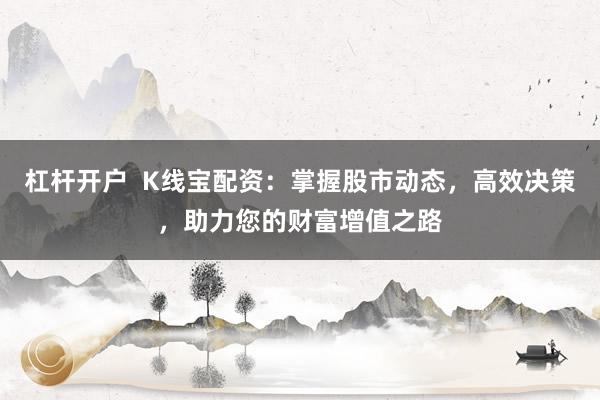 杠杆开户  K线宝配资：掌握股市动态，高效决策，助力您的财富增值之路