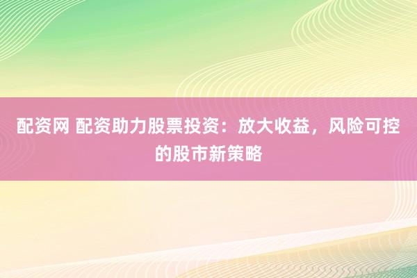 配资网 配资助力股票投资：放大收益，风险可控的股市新策略