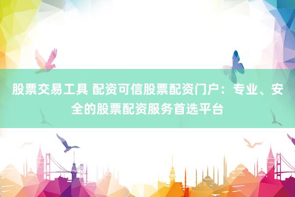 股票交易工具 配资可信股票配资门户：专业、安全的股票配资服务首选平台