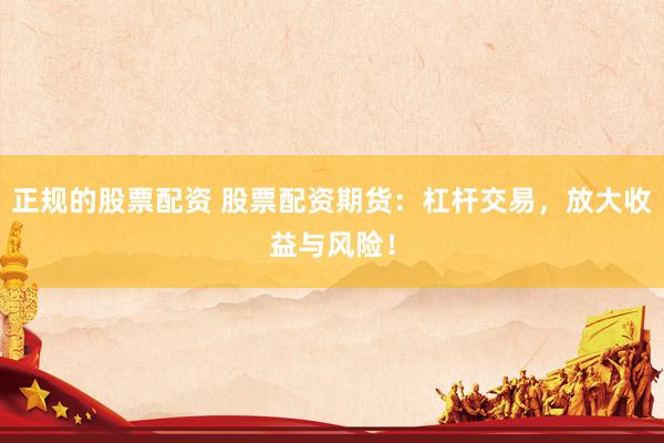 正规的股票配资 股票配资期货：杠杆交易，放大收益与风险！