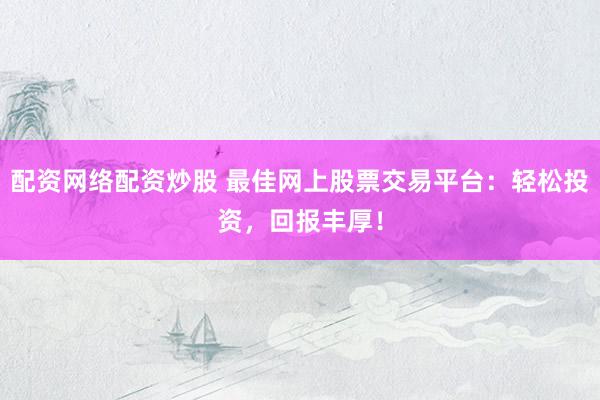 配资网络配资炒股 最佳网上股票交易平台：轻松投资，回报丰厚！